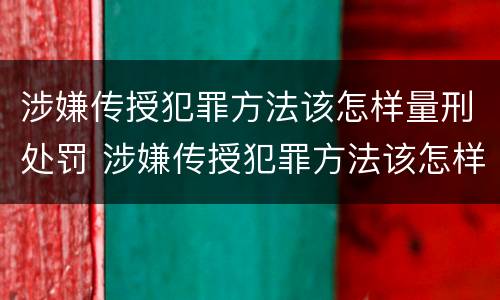 涉嫌传授犯罪方法该怎样量刑处罚 涉嫌传授犯罪方法该怎样量刑处罚案例