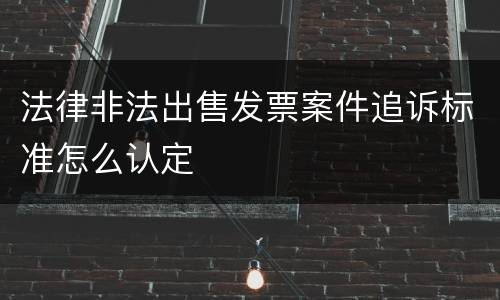 法律非法出售发票案件追诉标准怎么认定