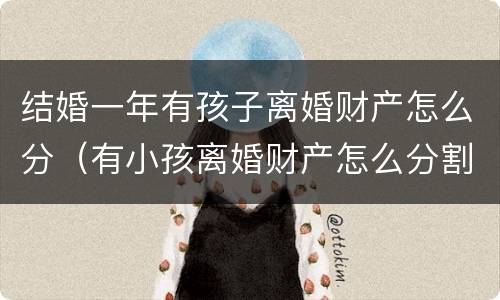 结婚一年有孩子离婚财产怎么分（有小孩离婚财产怎么分割）