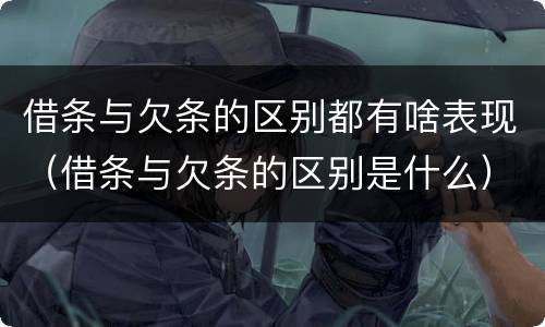 借条与欠条的区别都有啥表现（借条与欠条的区别是什么）