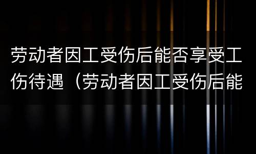 劳动者因工受伤后能否享受工伤待遇（劳动者因工受伤后能否享受工伤待遇）