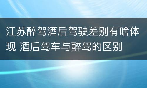 江苏醉驾酒后驾驶差别有啥体现 酒后驾车与醉驾的区别