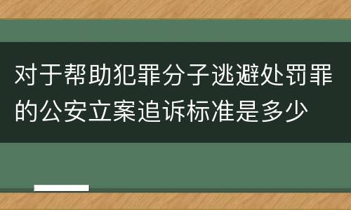 对于帮助犯罪分子逃避处罚罪的公安立案追诉标准是多少