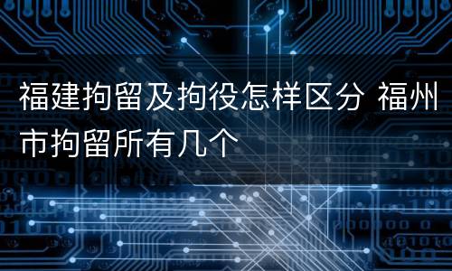 福建拘留及拘役怎样区分 福州市拘留所有几个