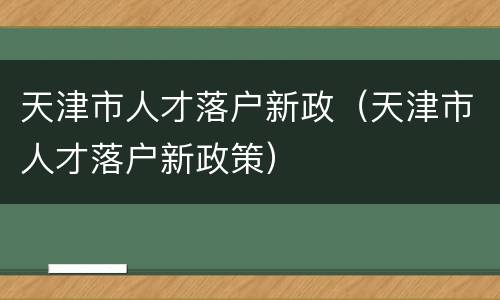天津市人才落户新政（天津市人才落户新政策）