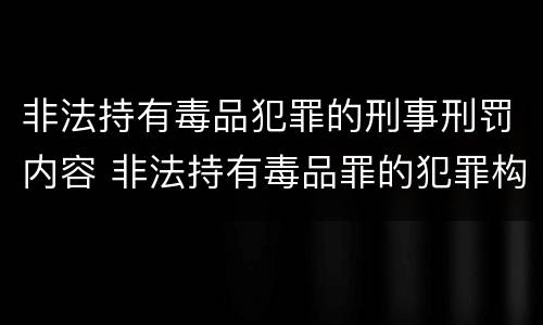 非法持有毒品犯罪的刑事刑罚内容 非法持有毒品罪的犯罪构成