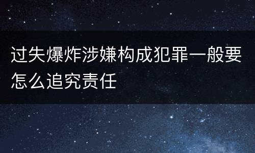 过失爆炸涉嫌构成犯罪一般要怎么追究责任
