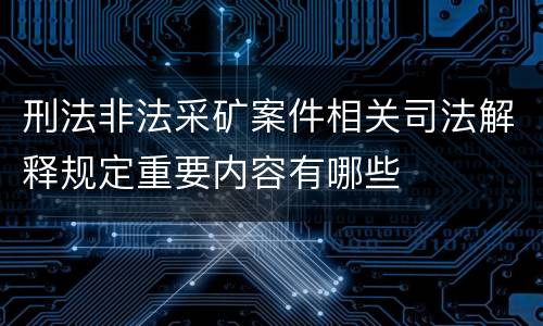 刑法非法采矿案件相关司法解释规定重要内容有哪些