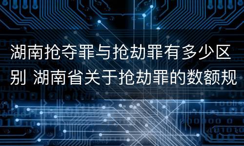 湖南抢夺罪与抢劫罪有多少区别 湖南省关于抢劫罪的数额规定