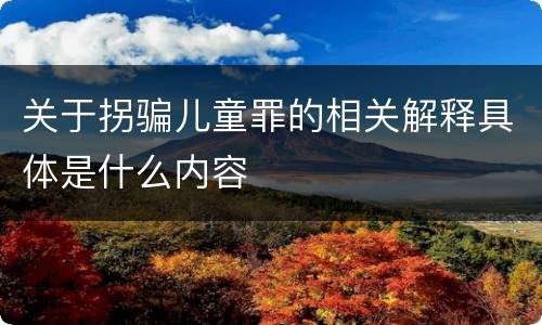 关于拐骗儿童罪的相关解释具体是什么内容