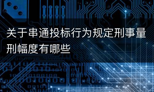关于串通投标行为规定刑事量刑幅度有哪些