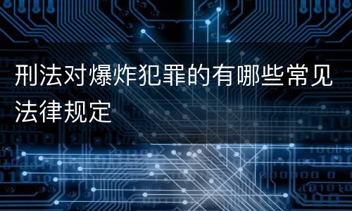 刑法对爆炸犯罪的有哪些常见法律规定