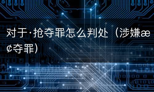 对于·抢夺罪怎么判处（涉嫌抢夺罪）