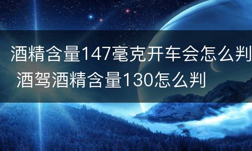 酒精含量147毫克开车会怎么判 酒驾酒精含量130怎么判