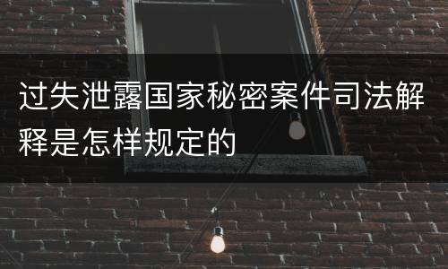 过失泄露国家秘密案件司法解释是怎样规定的