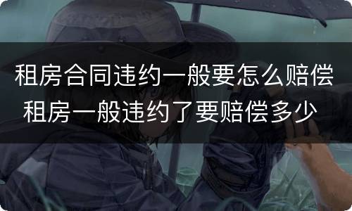 租房合同违约一般要怎么赔偿 租房一般违约了要赔偿多少