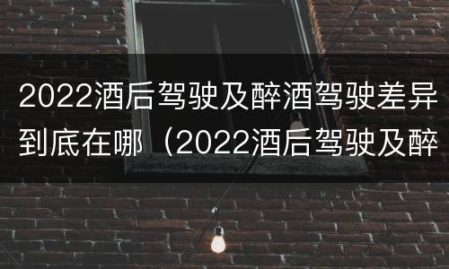 2022酒后驾驶及醉酒驾驶差异到底在哪（2022酒后驾驶及醉酒驾驶差异到底在哪查）