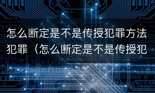 怎么断定是不是传授犯罪方法犯罪（怎么断定是不是传授犯罪方法犯罪行为）