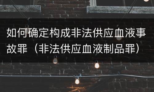 如何确定构成非法供应血液事故罪（非法供应血液制品罪）