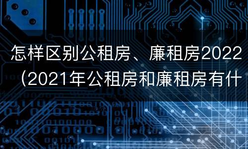 怎样区别公租房、廉租房2022（2021年公租房和廉租房有什么区别）