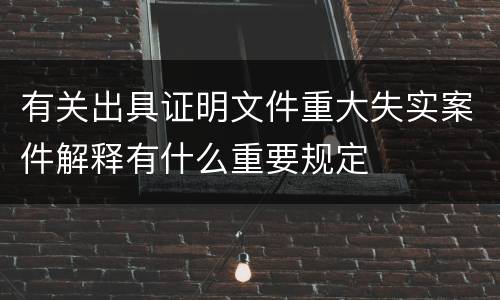 有关出具证明文件重大失实案件解释有什么重要规定