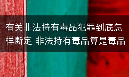 有关非法持有毒品犯罪到底怎样断定 非法持有毒品算是毒品犯罪吗