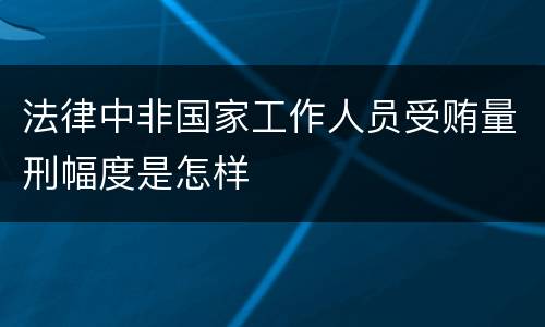 法律中非国家工作人员受贿量刑幅度是怎样