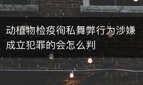 动植物检疫徇私舞弊行为涉嫌成立犯罪的会怎么判