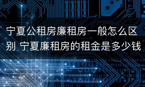 宁夏公租房廉租房一般怎么区别 宁夏廉租房的租金是多少钱
