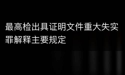 最高检出具证明文件重大失实罪解释主要规定