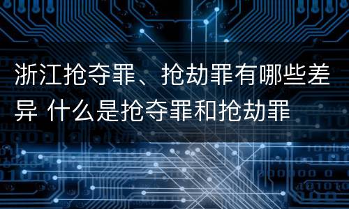 浙江抢夺罪、抢劫罪有哪些差异 什么是抢夺罪和抢劫罪