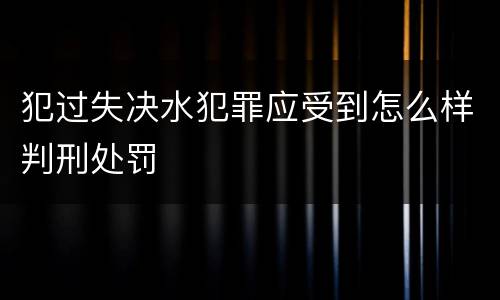 犯过失决水犯罪应受到怎么样判刑处罚