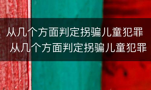 从几个方面判定拐骗儿童犯罪 从几个方面判定拐骗儿童犯罪行为