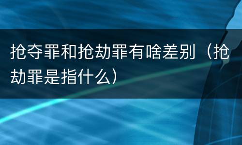 抢夺罪和抢劫罪有啥差别（抢劫罪是指什么）