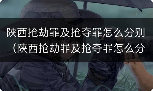 陕西抢劫罪及抢夺罪怎么分别（陕西抢劫罪及抢夺罪怎么分别认定）