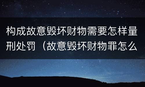 构成故意毁坏财物需要怎样量刑处罚（故意毁坏财物罪怎么判刑）