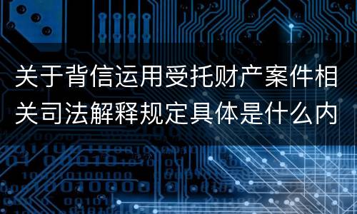 关于背信运用受托财产案件相关司法解释规定具体是什么内容