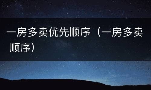 一房多卖优先顺序（一房多卖 顺序）