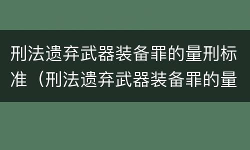 刑法遗弃武器装备罪的量刑标准（刑法遗弃武器装备罪的量刑标准是多少）