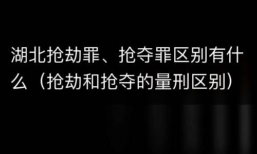 湖北抢劫罪、抢夺罪区别有什么（抢劫和抢夺的量刑区别）