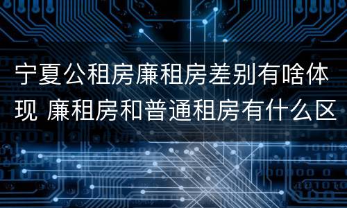 宁夏公租房廉租房差别有啥体现 廉租房和普通租房有什么区别