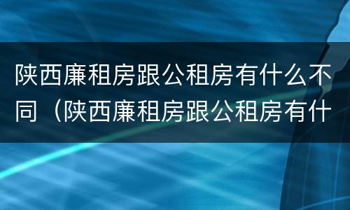 陕西廉租房跟公租房有什么不同（陕西廉租房跟公租房有什么不同吗）