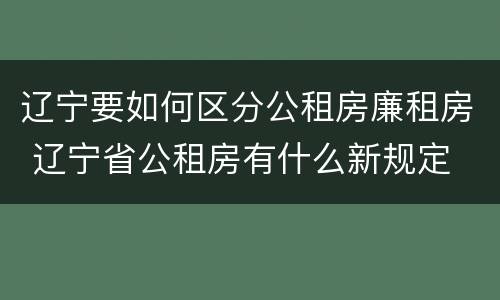 辽宁要如何区分公租房廉租房 辽宁省公租房有什么新规定
