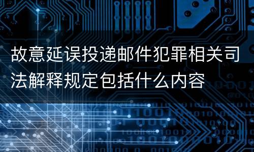故意延误投递邮件犯罪相关司法解释规定包括什么内容