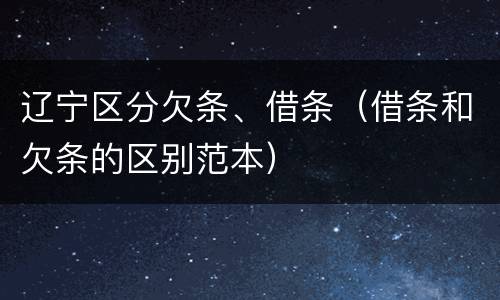 辽宁区分欠条、借条（借条和欠条的区别范本）