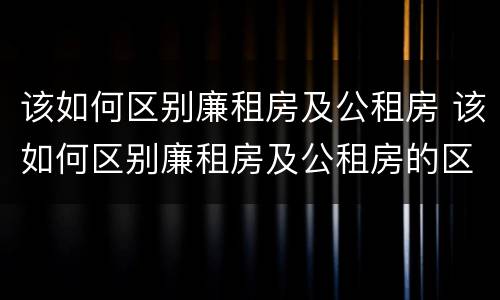该如何区别廉租房及公租房 该如何区别廉租房及公租房的区别
