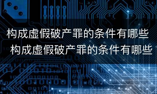 构成虚假破产罪的条件有哪些 构成虚假破产罪的条件有哪些法律规定