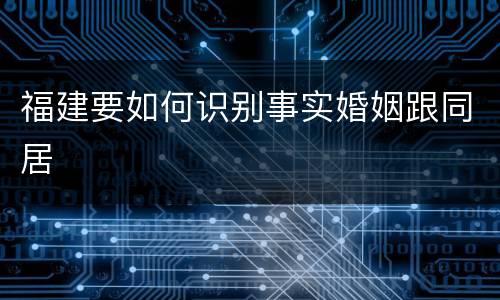 福建要如何识别事实婚姻跟同居