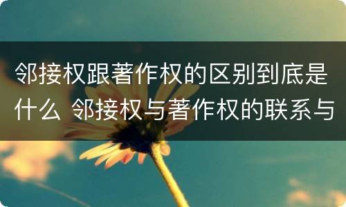邻接权跟著作权的区别到底是什么 邻接权与著作权的联系与区别