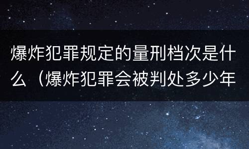 爆炸犯罪规定的量刑档次是什么（爆炸犯罪会被判处多少年）